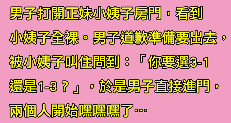 正妹小姨子問男人：「你要選3-1還是1-3？」，男人二話不說直接抱起小姨子進房嘿嘿嘿了…
